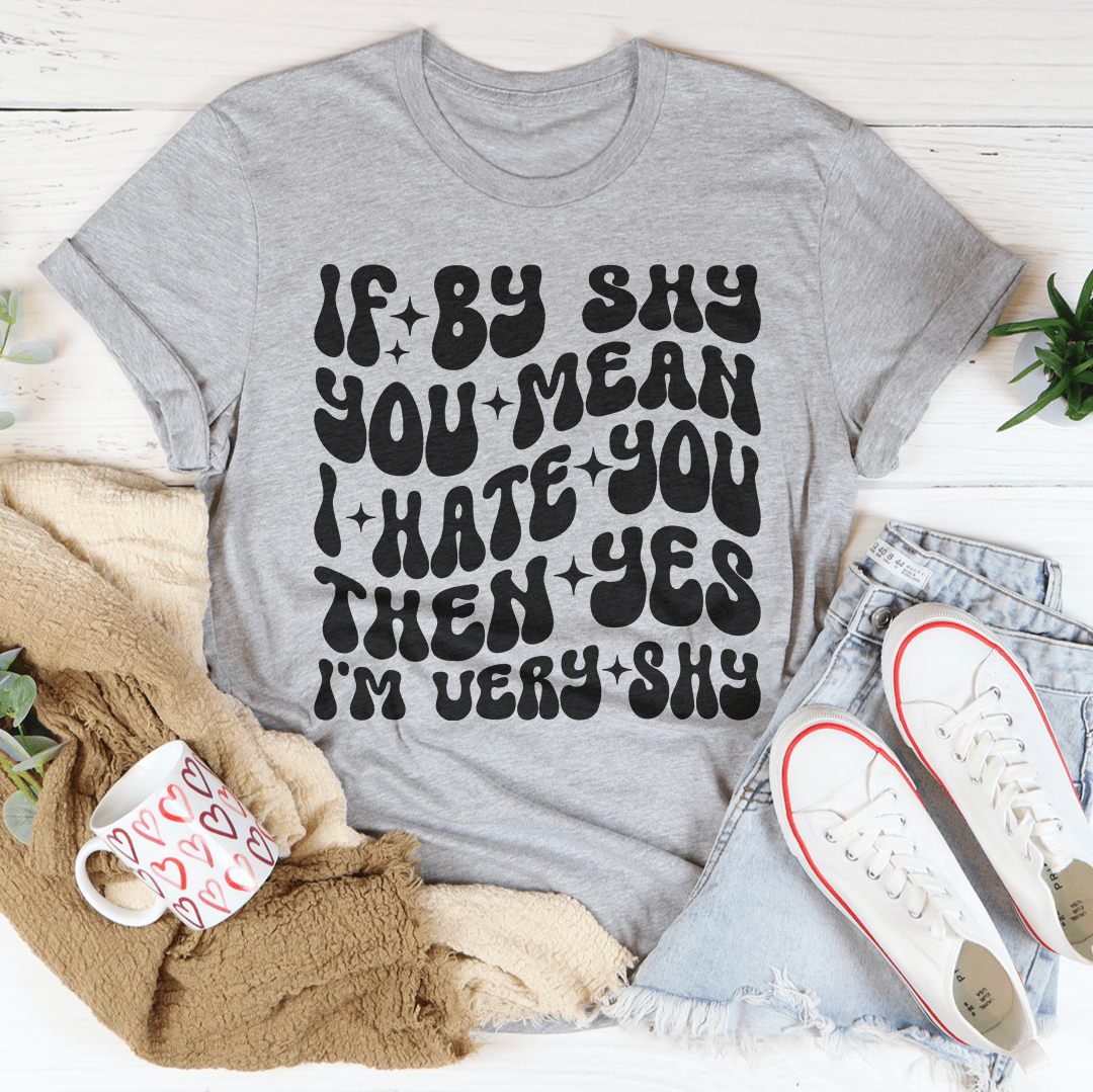 If By Shy You Mean I Hate You Then Yes I'm Very shy Tee-3